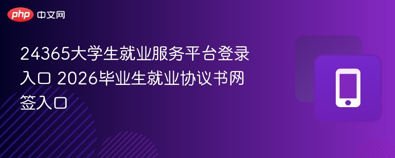 24365大学生就业服务平台登录入口 2026毕业生就业协议书网签入口