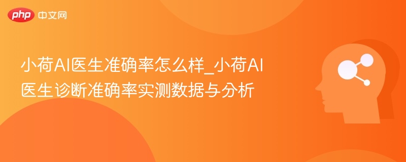 小荷AI医生准确率怎么样_小荷AI医生诊断准确率实测数据与分析