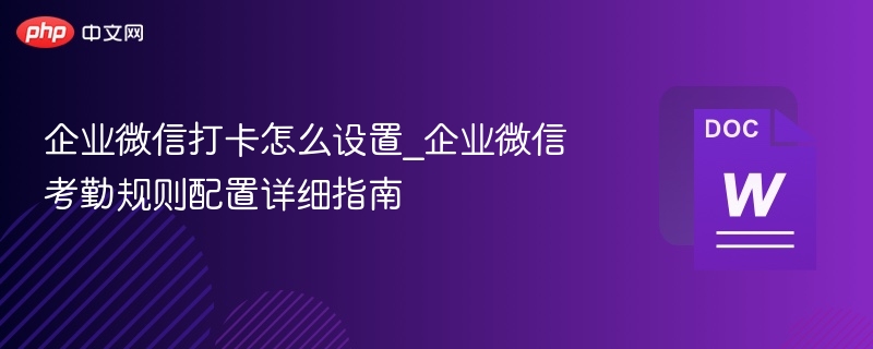 企业微信打卡怎么设置_企业微信考勤规则配置详细指南