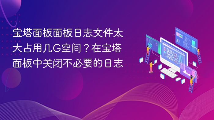 宝塔面板面板日志文件太大占用几G空间？在宝塔面板中关闭不必要的日志