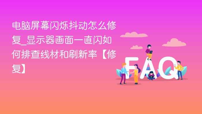 电脑屏幕闪烁抖动怎么修复_显示器画面一直闪如何排查线材和刷新率【修复】