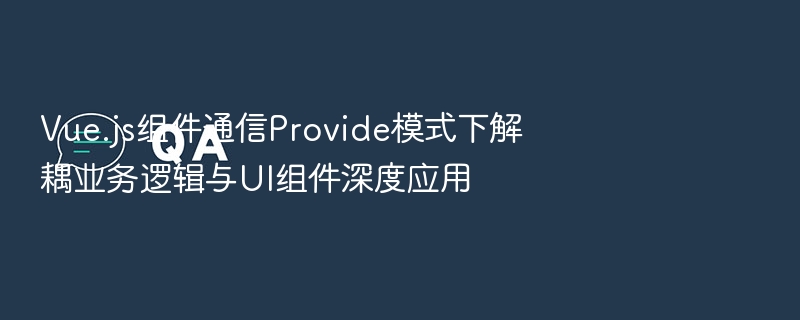 Vue.js组件通信Provide模式下解耦业务逻辑与UI组件深度应用