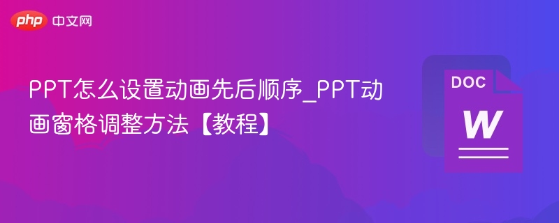 PPT怎么设置动画先后顺序_PPT动画窗格调整方法【教程】