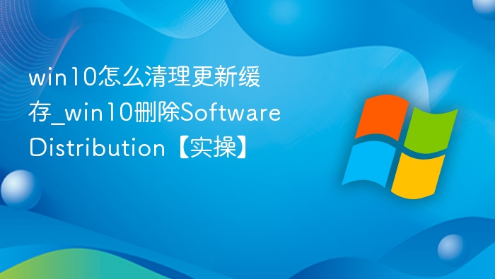 win10怎么清理更新缓存_win10删除SoftwareDistribution【实操】