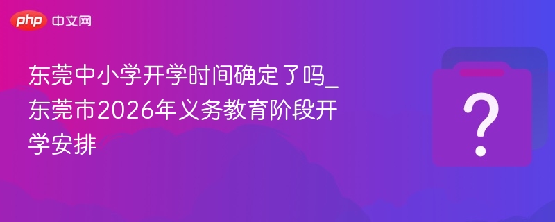 东莞中小学开学时间确定了吗_东莞市2026年义务教育阶段开学安排