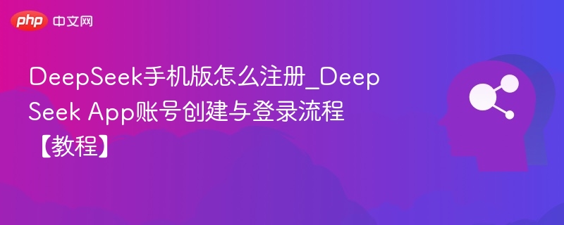 DeepSeek手机版怎么注册_DeepSeek App账号创建与登录流程【教程】