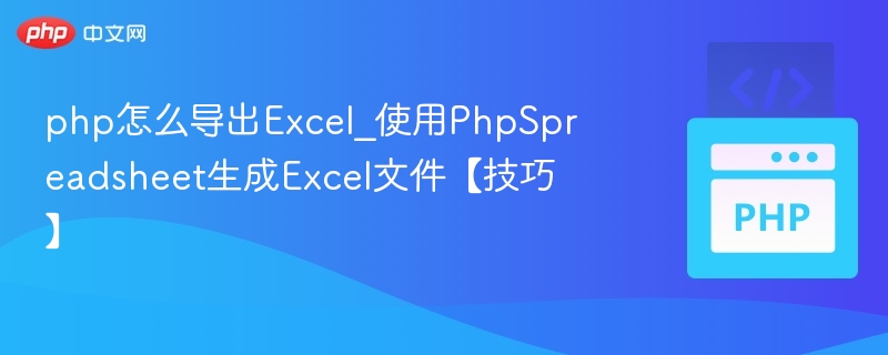 php怎么导出Excel_使用PhpSpreadsheet生成Excel文件【技巧】