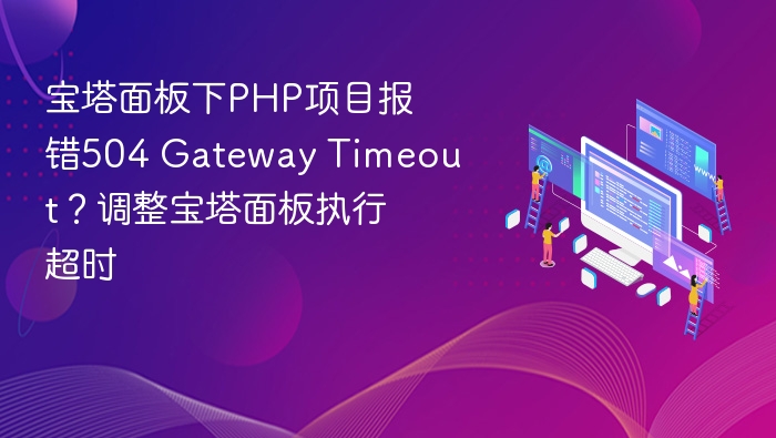 宝塔面板下PHP项目报错504 Gateway Timeout?调整宝塔面板执行超时