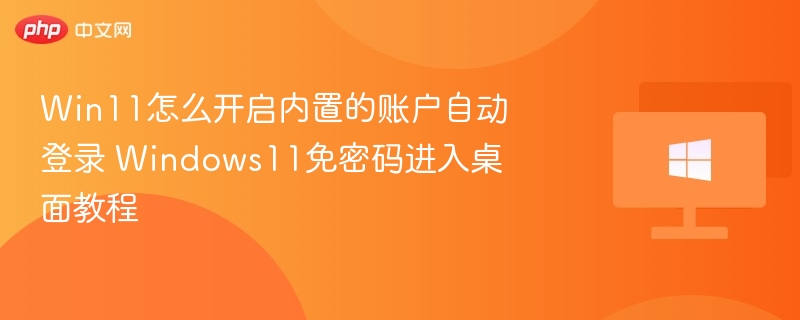 Win11怎么开启内置的账户自动登录 Windows11免密码进入桌面教程