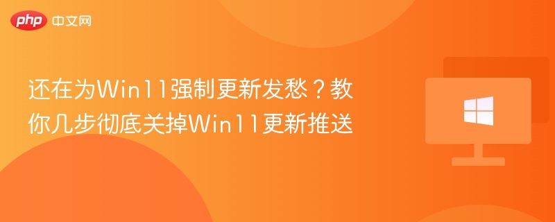 还在为Win11强制更新发愁?教你几步彻底关掉Win11更新推送