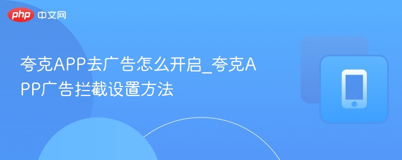 夸克APP去广告怎么开启_夸克APP广告拦截设置方法
