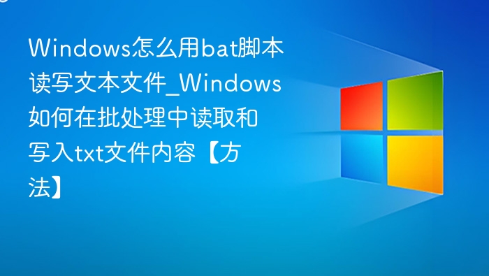 Windows怎么用bat脚本读写文本文件_Windows如何在批处理中读取和写入txt文件内容【方法】