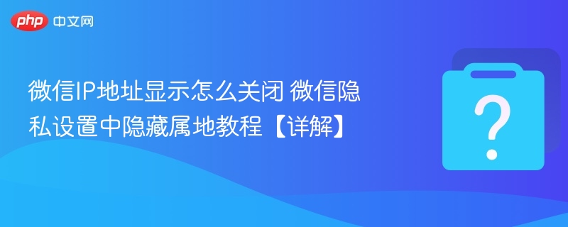 微信IP地址显示怎么关闭 微信隐私设置中隐藏属地教程【详解】
