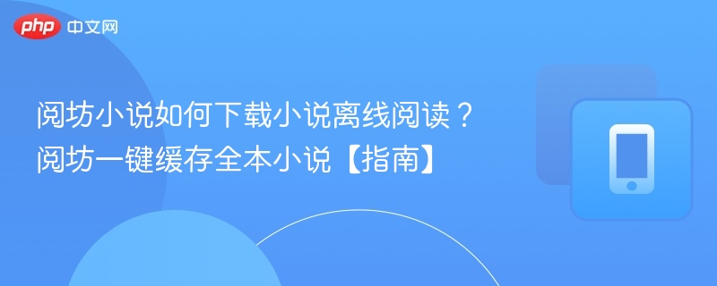 阅坊小说如何下载小说离线阅读？阅坊一键缓存全本小说【指南】