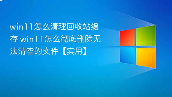win11怎么清理回收站缓存 win11怎么彻底删除无法清空的文件【实用】
