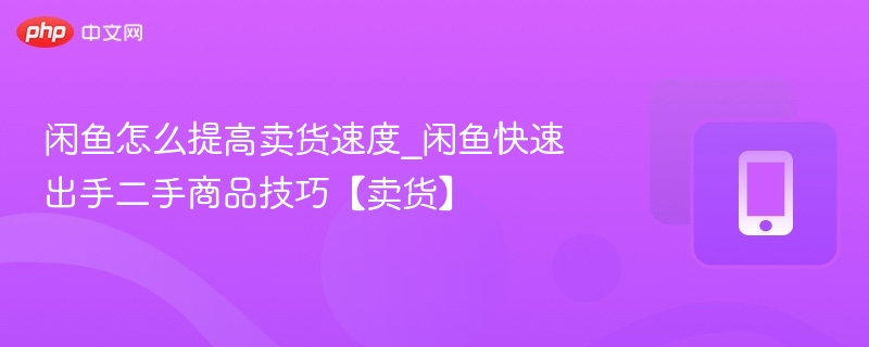 闲鱼怎么提高卖货速度_闲鱼快速出手二手商品技巧【卖货】