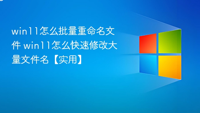 win11怎么批量重命名文件 win11怎么快速修改大量文件名【实用】