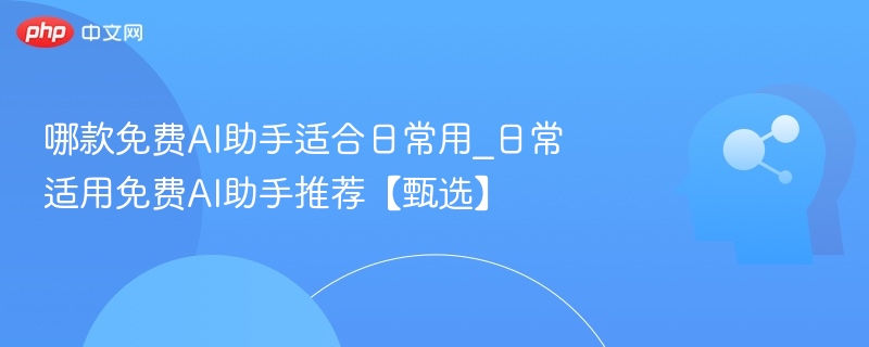 哪款免费AI助手适合日常用_日常适用免费AI助手推荐【甄选】
