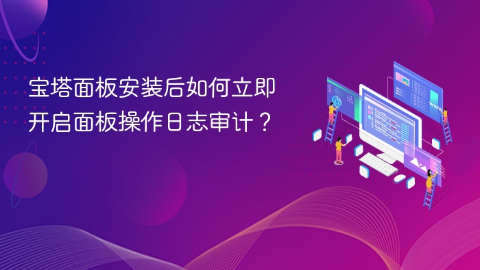 宝塔面板安装后如何立即开启面板操作日志审计?