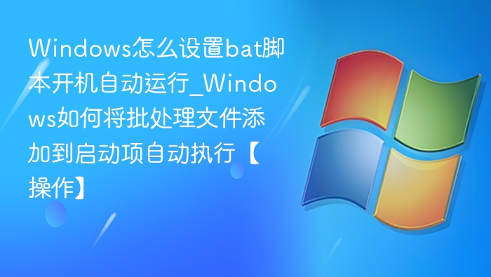 Windows怎么设置bat脚本开机自动运行_Windows如何将批处理文件添加到启动项自动执行【操作】