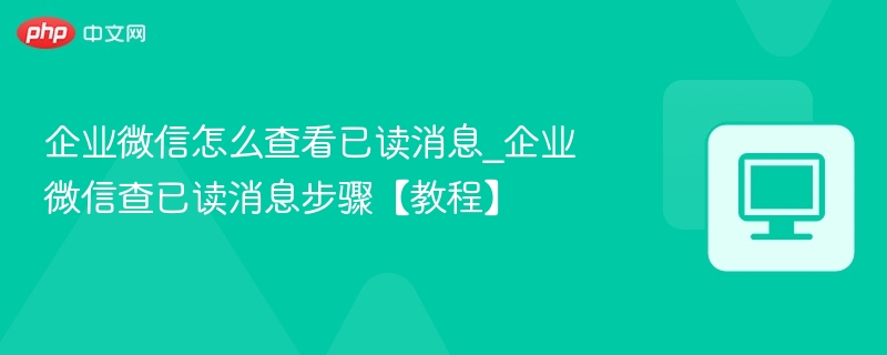 企业微信怎么查看已读消息_企业微信查已读消息步骤【教程】