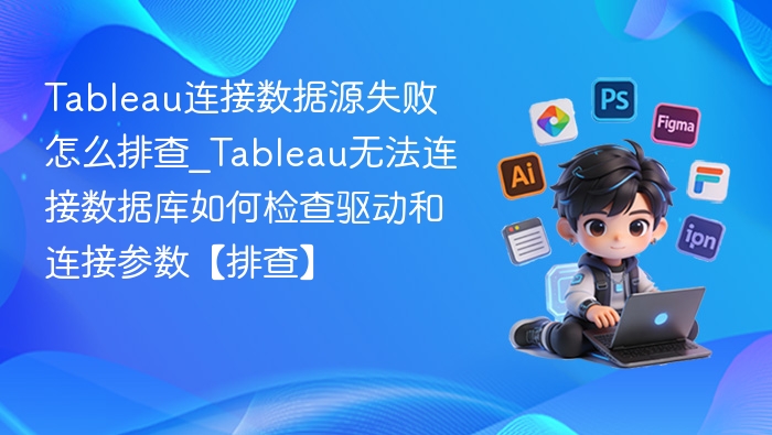 Tableau连接数据源失败怎么排查_Tableau无法连接数据库如何检查驱动和连接参数【排查】