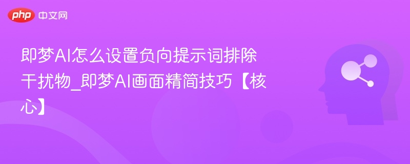 即梦AI怎么设置负向提示词排除干扰物_即梦AI画面精简技巧【核心】