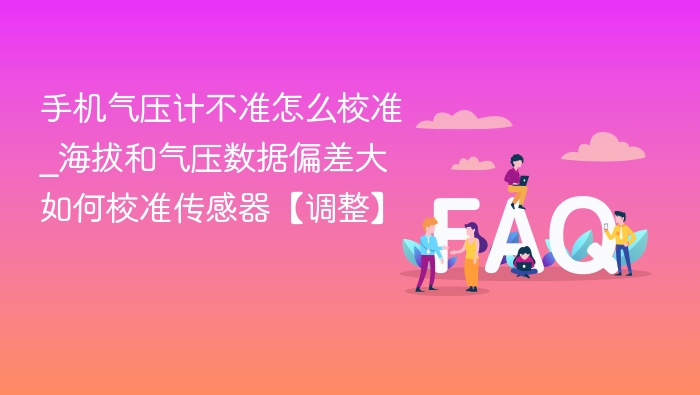 手机气压计不准怎么校准_海拔和气压数据偏差大如何校准传感器【调整】