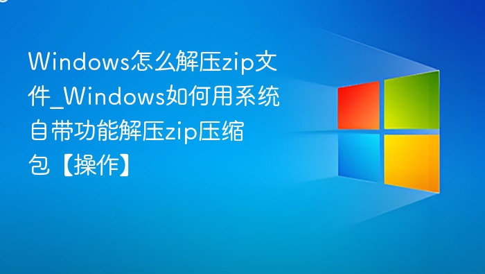 Windows怎么解压zip文件_Windows如何用系统自带功能解压zip压缩包【操作】