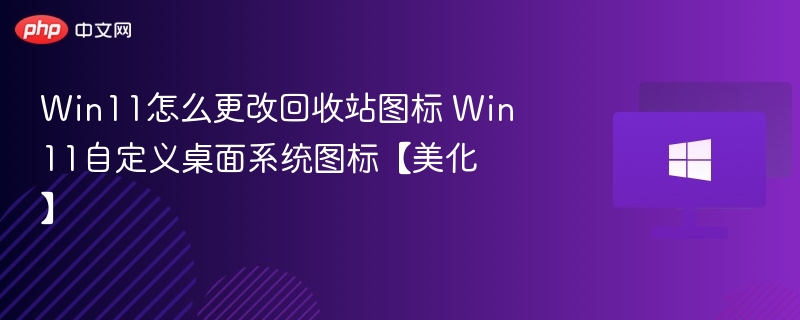 Win11怎么更改回收站图标 Win11自定义桌面系统图标【美化】