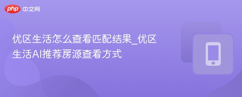 优区生活怎么查看匹配结果_优区生活AI推荐房源查看方式