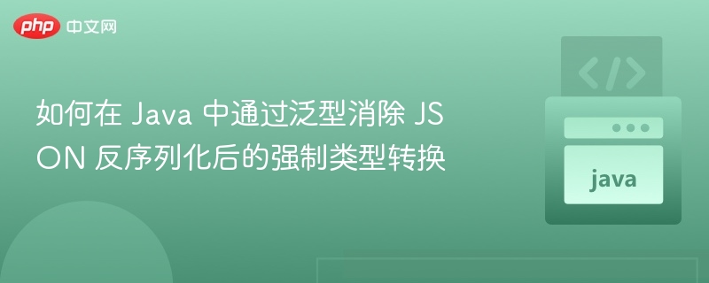 如何在 Java 中通过泛型消除 JSON 反序列化后的强制类型转换

