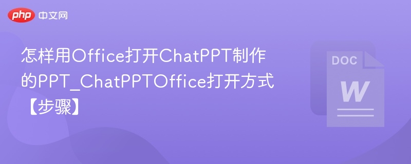 怎样用Office打开ChatPPT制作的PPT_ChatPPTOffice打开方式【步骤】