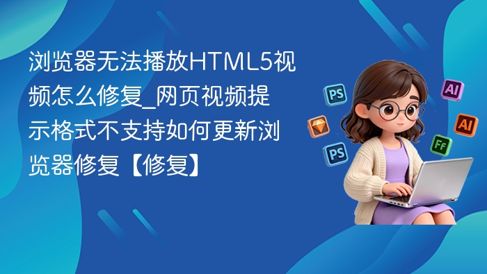 浏览器无法播放HTML5视频怎么修复_网页视频提示格式不支持如何更新浏览器修复【修复】