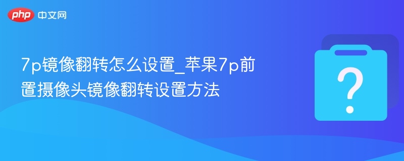 7p镜像翻转怎么设置_苹果7p前置摄像头镜像翻转设置方法