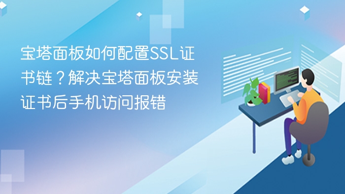 宝塔面板如何配置SSL证书链？解决宝塔面板安装证书后手机访问报错