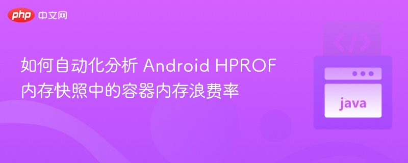 如何自动化分析 Android HPROF 内存快照中的容器内存浪费率

