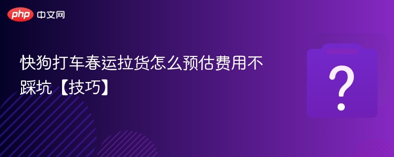 快狗打车春运拉货怎么预估费用不踩坑【技巧】
