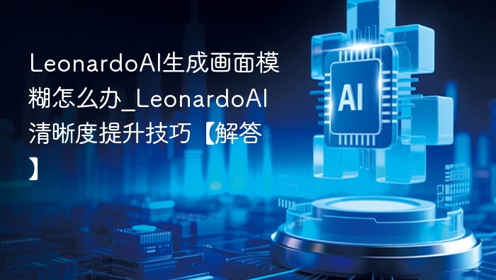 LeonardoAI生成画面模糊怎么办_LeonardoAI清晰度提升技巧【解答】