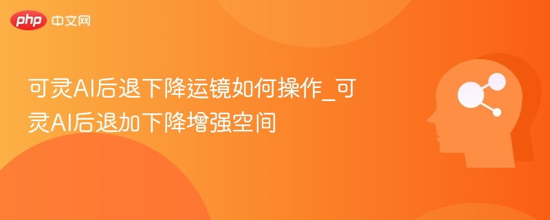 可灵AI后退下降运镜如何操作_可灵AI后退加下降增强空间