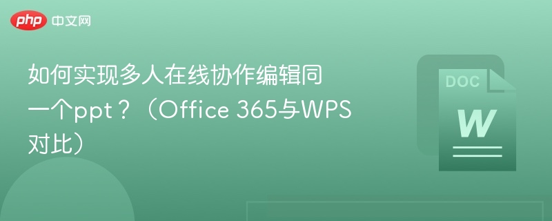 如何实现多人在线协作编辑同一个ppt？（Office 365与WPS对比）