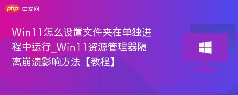 Win11怎么设置文件夹在单独进程中运行_Win11资源管理器隔离崩溃影响方法【教程】