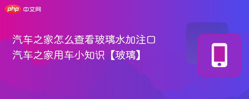 汽车之家怎么查看玻璃水加注口 汽车之家用车小知识【玻璃】