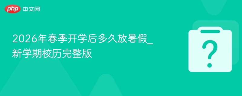 2026年春季开学后多久放暑假_新学期校历完整版