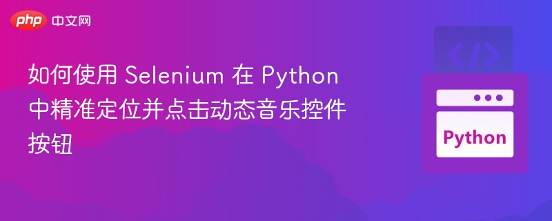 如何使用 Selenium 在 Python 中精准定位并点击动态音乐控件按钮
