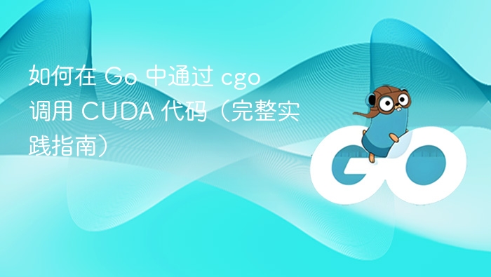 如何在 Go 中通过 cgo 调用 CUDA 代码（完整实践指南）
