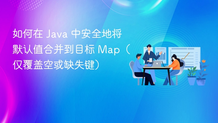 如何在 Java 中安全地将默认值合并到目标 Map（仅覆盖空或缺失键）