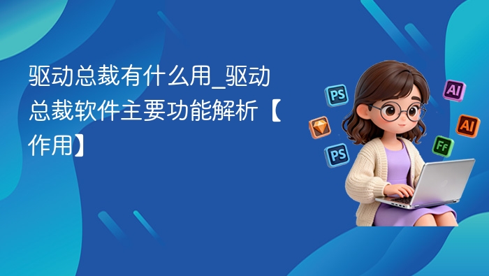 驱动总裁有什么用_驱动总裁软件主要功能解析【作用】