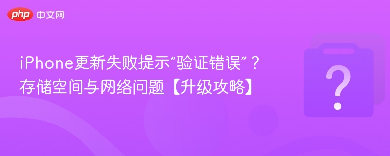 iPhone更新失败提示“验证错误”？存储空间与网络问题【升级攻略】