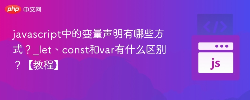 javascript中的变量声明有哪些方式?_let、const和var有什么区别?【教程】
